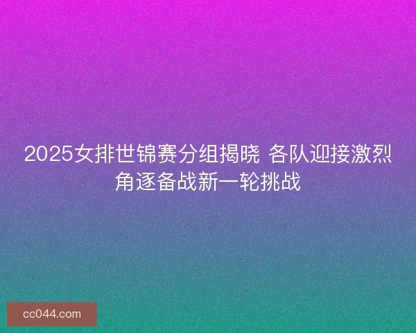 2025女排世锦赛分组揭晓 各队迎接激烈角逐备战新一轮挑战