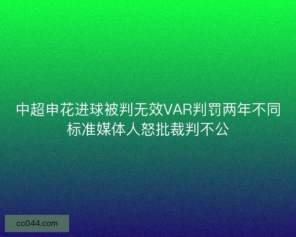 中超申花进球被判无效VAR判罚两年不同标准媒体人怒批裁判不公 中超申花进球被判无效VAR判罚两年不同标准媒体人怒批裁判不公