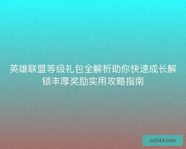 英雄联盟等级礼包全解析助你快速成长解锁丰厚奖励实用攻略指南