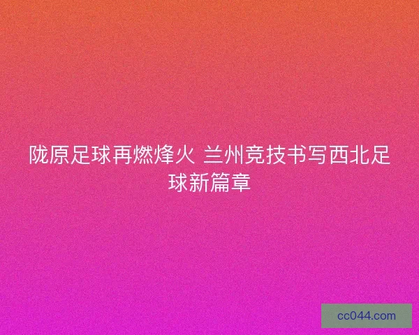 陇原足球再燃烽火 兰州竞技书写西北足球新篇章