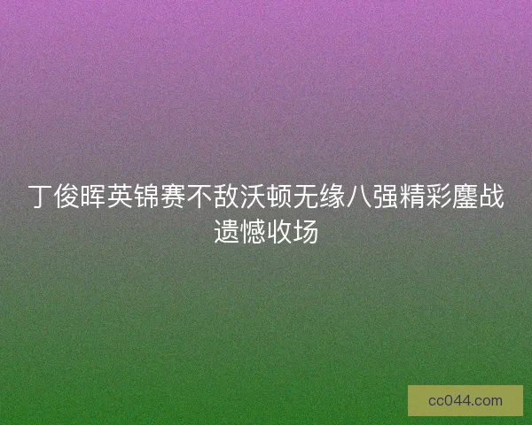 丁俊晖英锦赛不敌沃顿无缘八强精彩鏖战遗憾收场