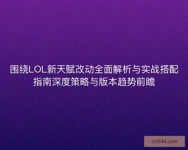 围绕LOL新天赋改动全面解析与实战搭配指南深度策略与版本趋势前瞻