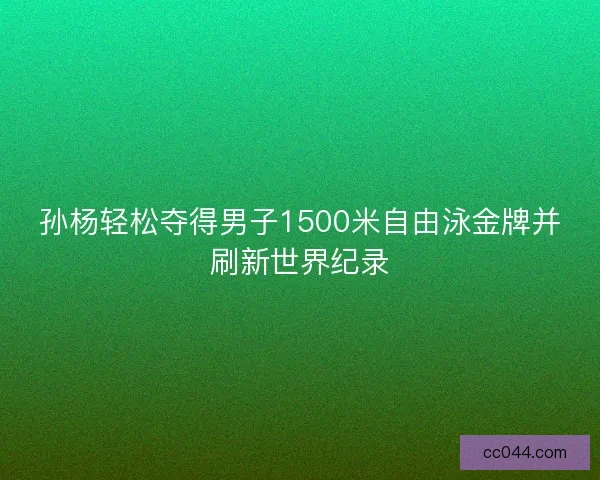 孙杨轻松夺得男子1500米自由泳金牌并刷新世界纪录