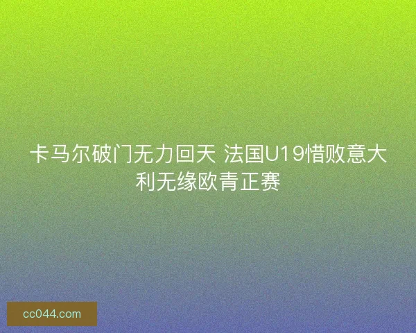 卡马尔破门无力回天 法国U19惜败意大利无缘欧青正赛