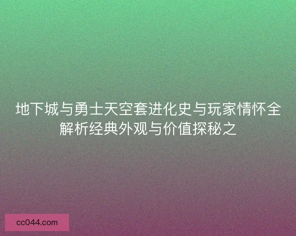 地下城与勇士天空套进化史与玩家情怀全解析经典外观与价值探秘之