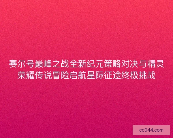 赛尔号巅峰之战全新纪元策略对决与精灵荣耀传说冒险启航星际征途终极挑战