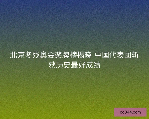 北京冬残奥会奖牌榜揭晓 中国代表团斩获历史最好成绩