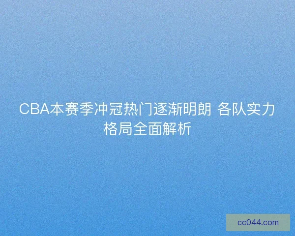CBA本赛季冲冠热门逐渐明朗 各队实力格局全面解析 CBA本赛季冲冠热门逐渐明朗 各队实力格局全面解析