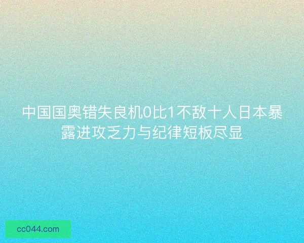 中国国奥错失良机0比1不敌十人日本暴露进攻乏力与纪律短板尽显 中国国奥错失良机0比1不敌十人日本暴露进攻乏力与纪律短板尽显