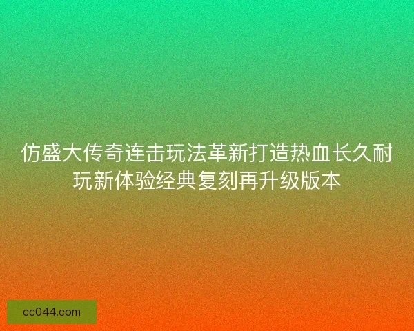 仿盛大传奇连击玩法革新打造热血长久耐玩新体验经典复刻再升级版本 仿盛大传奇连击玩法革新打造热血长久耐玩新体验经典复刻再升级版本