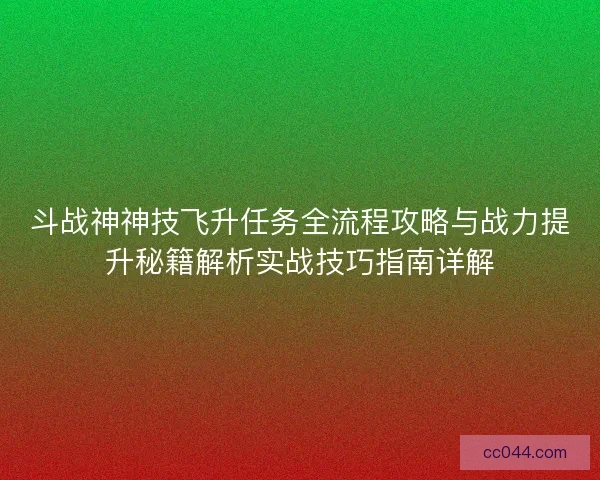 斗战神神技飞升任务全流程攻略与战力提升秘籍解析实战技巧指南详解 斗战神神技飞升任务全流程攻略与战力提升秘籍解析实战技巧指南详解