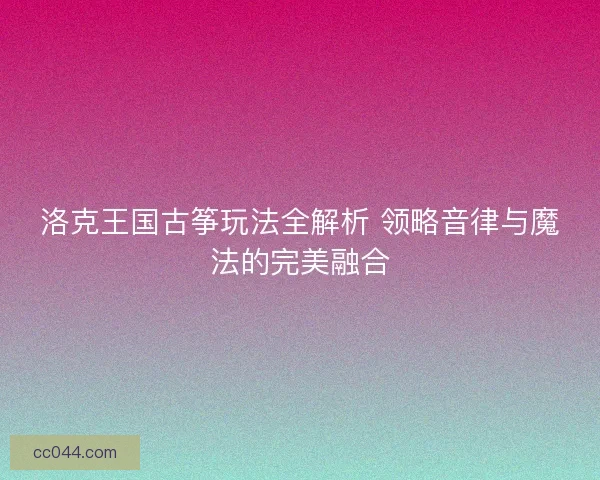 洛克王国古筝玩法全解析 领略音律与魔法的完美融合