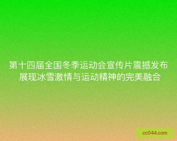 第十四届全国冬季运动会宣传片震撼发布 展现冰雪激情与运动精神的完美融合 第十四届全国冬季运动会宣传片震撼发布 展现冰雪激情与运动精神的完美融合