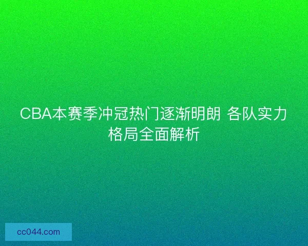CBA本赛季冲冠热门逐渐明朗 各队实力格局全面解析 CBA本赛季冲冠热门逐渐明朗 各队实力格局全面解析