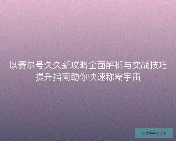 以赛尔号久久新攻略全面解析与实战技巧提升指南助你快速称霸宇宙 以赛尔号久久新攻略全面解析与实战技巧提升指南助你快速称霸宇宙