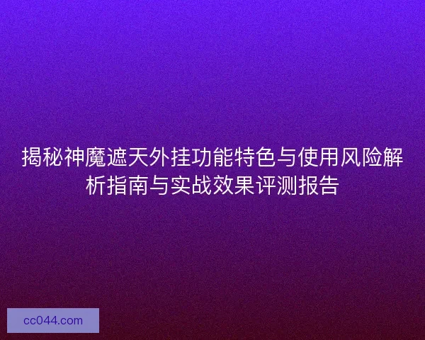 揭秘神魔遮天外挂功能特色与使用风险解析指南与实战效果评测报告 揭秘神魔遮天外挂功能特色与使用风险解析指南与实战效果评测报告