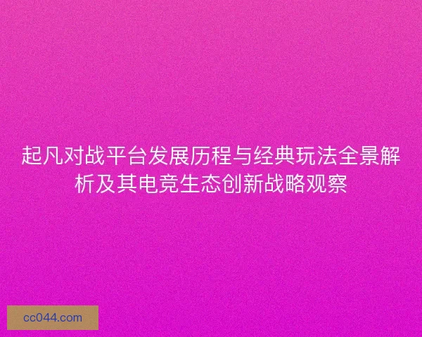 起凡对战平台发展历程与经典玩法全景解析及其电竞生态创新战略观察