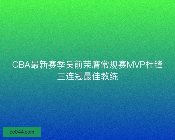 CBA最新赛季吴前荣膺常规赛MVP杜锋三连冠最佳教练