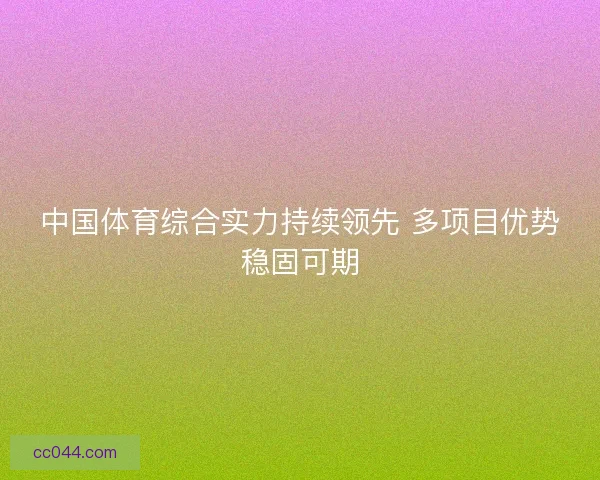 中国体育综合实力持续领先 多项目优势稳固可期