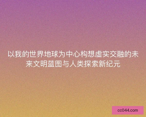 以我的世界地球为中心构想虚实交融的未来文明蓝图与人类探索新纪元