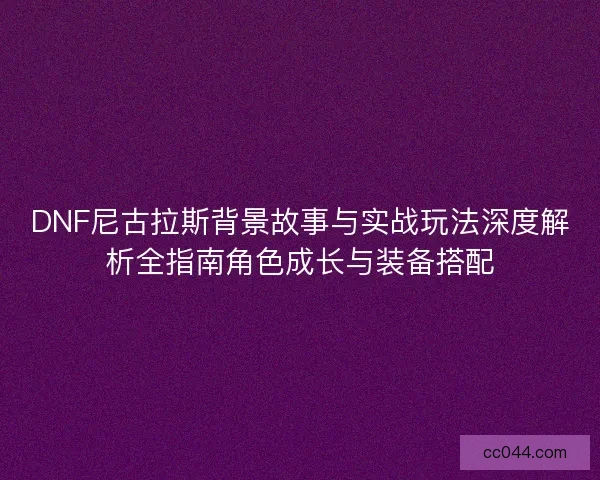 DNF尼古拉斯背景故事与实战玩法深度解析全指南角色成长与装备搭配