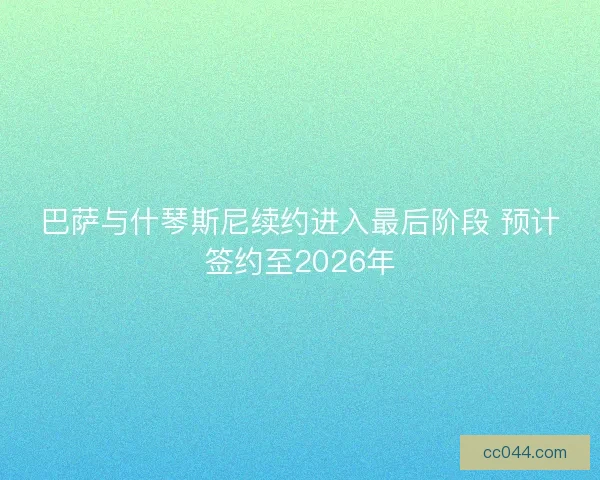 巴萨与什琴斯尼续约进入最后阶段 预计签约至2026年