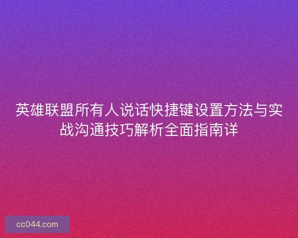 英雄联盟所有人说话快捷键设置方法与实战沟通技巧解析全面指南详 英雄联盟所有人说话快捷键设置方法与实战沟通技巧解析全面指南详