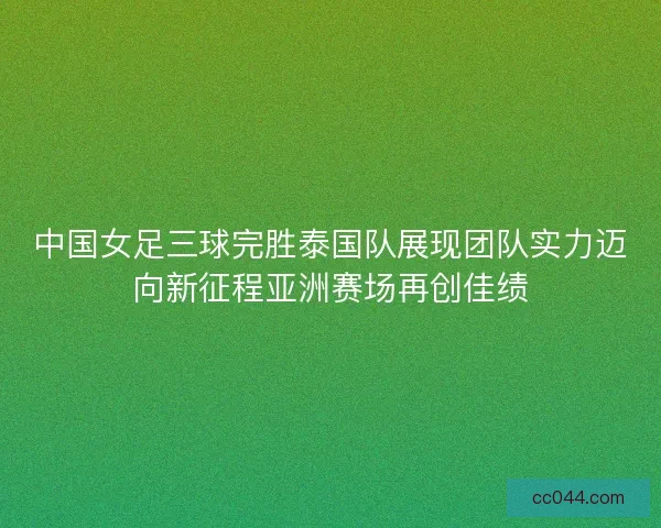 中国女足三球完胜泰国队展现团队实力迈向新征程亚洲赛场再创佳绩 中国女足三球完胜泰国队展现团队实力迈向新征程亚洲赛场再创佳绩