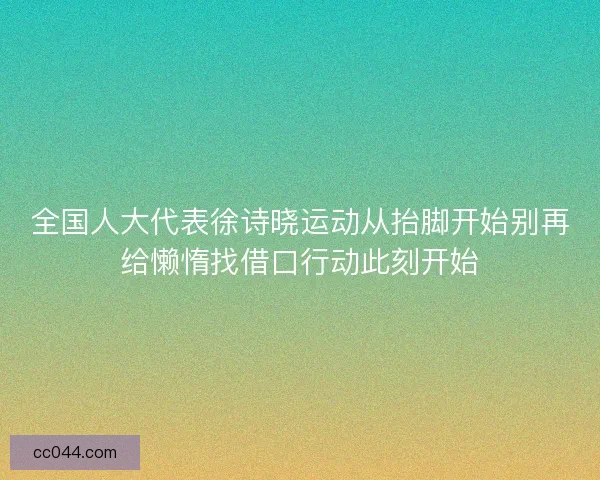 全国人大代表徐诗晓运动从抬脚开始别再给懒惰找借口行动此刻开始 全国人大代表徐诗晓运动从抬脚开始别再给懒惰找借口行动此刻开始