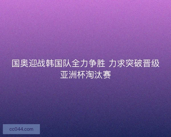 国奥迎战韩国队全力争胜 力求突破晋级亚洲杯淘汰赛 国奥迎战韩国队全力争胜 力求突破晋级亚洲杯淘汰赛