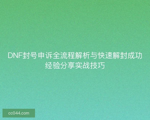 DNF封号申诉全流程解析与快速解封成功经验分享实战技巧