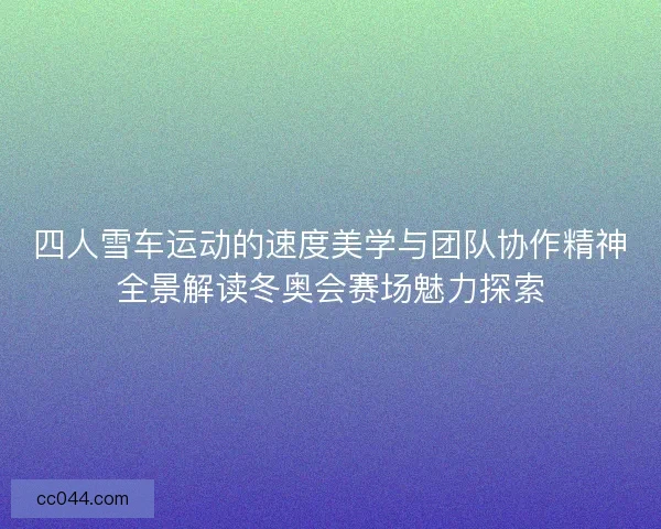 四人雪车运动的速度美学与团队协作精神全景解读冬奥会赛场魅力探索 四人雪车运动的速度美学与团队协作精神全景解读冬奥会赛场魅力探索